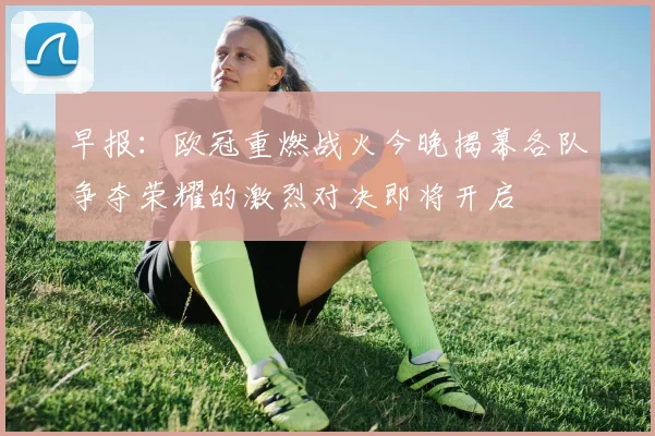 早报：欧冠重燃战火今晚揭幕各队争夺荣耀的激烈对决即将开启