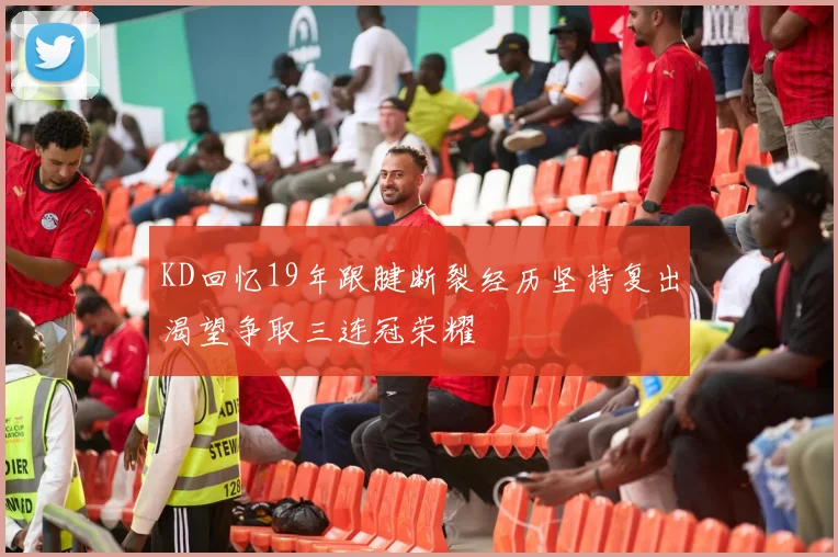 KD回忆19年跟腱断裂经历坚持复出渴望争取三连冠荣耀