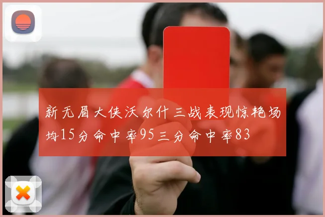 新无眉大侠沃尔什三战表现惊艳场均15分命中率95三分命中率83