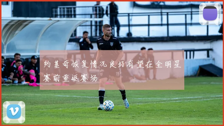 约基奇恢复情况良好有望在全明星赛前重返赛场