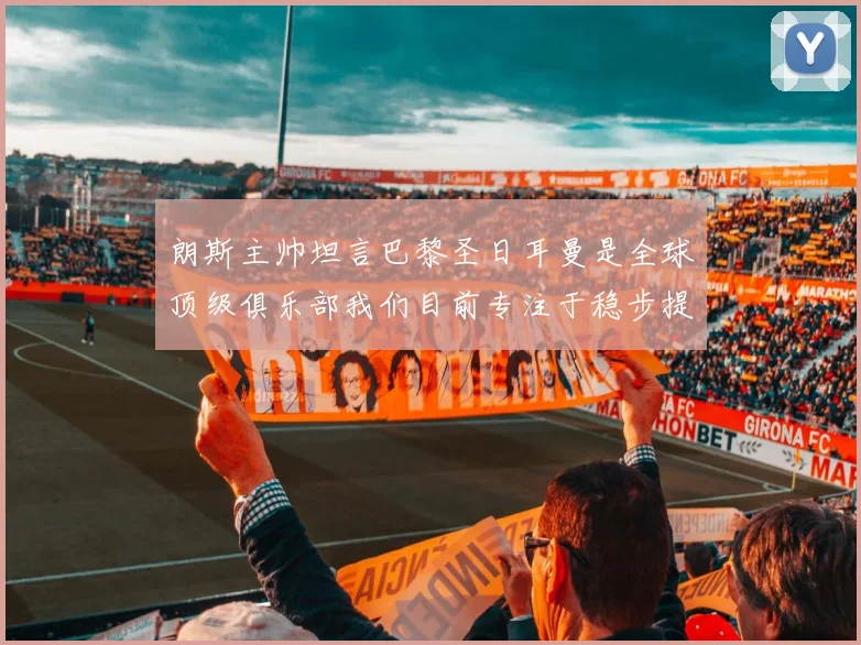 朗斯主帅坦言巴黎圣日耳曼是全球顶级俱乐部我们目前专注于稳步提升表现