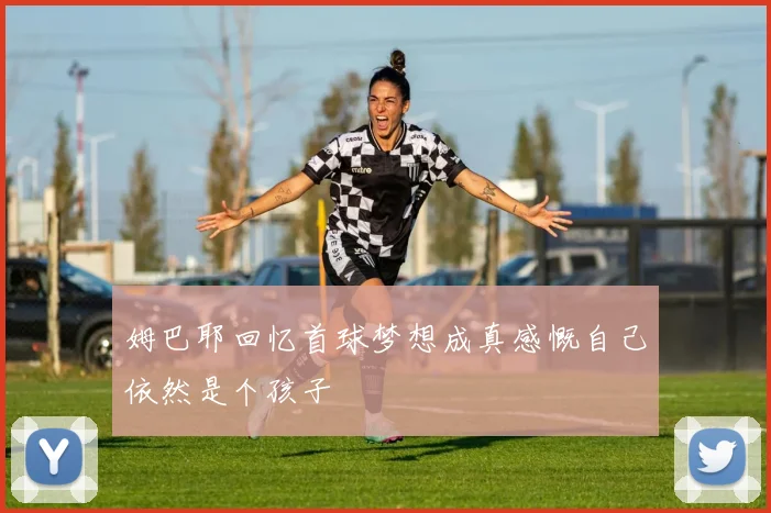 姆巴耶回忆首球梦想成真感慨自己依然是个孩子