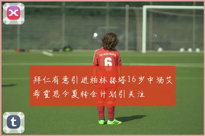 拜仁有意引进柏林赫塔16岁中场艾希霍恩今夏转会计划引关注