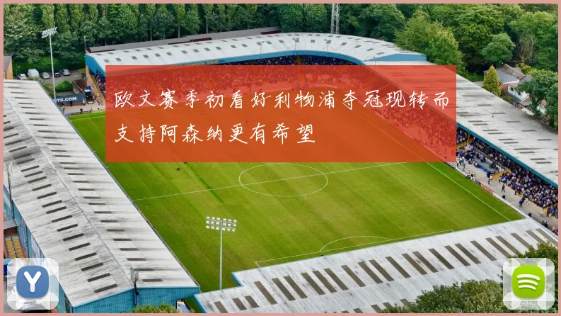 欧文赛季初看好利物浦夺冠现转而支持阿森纳更有希望