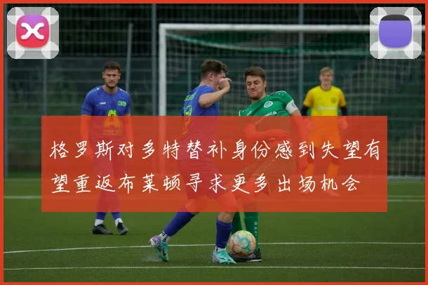 格罗斯对多特替补身份感到失望有望重返布莱顿寻求更多出场机会