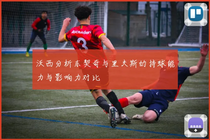 沃西分析东契奇与里夫斯的持球能力与影响力对比