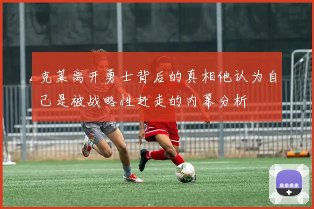 克莱离开勇士背后的真相他认为自己是被战略性赶走的内幕分析