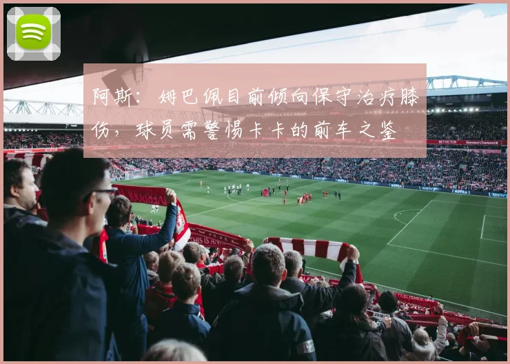 阿斯：姆巴佩目前倾向保守治疗膝伤，球员需警惕卡卡的前车之鉴