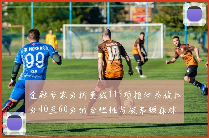 金融专家分析曼城115项指控或被扣分40至60分的合理性与埃弗顿森林案例对比