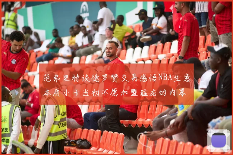 范弗里特谈德罗赞交易感悟NBA生意本质小卡当初不愿加盟猛龙的内幕揭秘