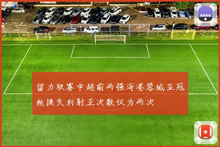 留力联赛中超前两强海港蓉城亚冠轮换失利射正次数仅为两次