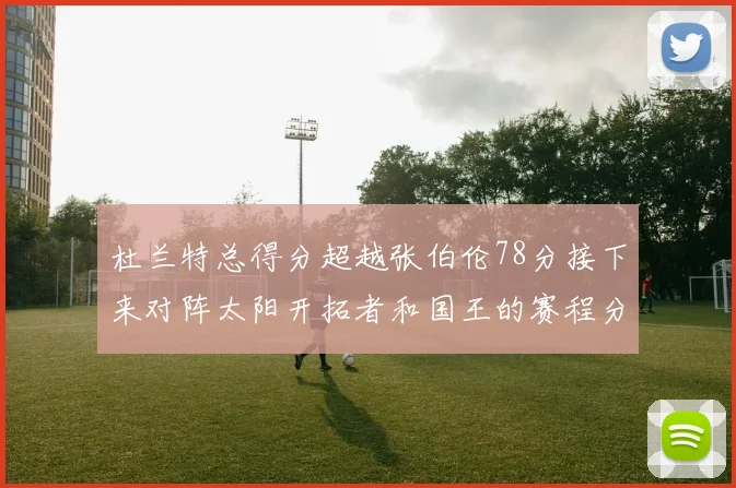 杜兰特总得分超越张伯伦78分接下来对阵太阳开拓者和国王的赛程分析