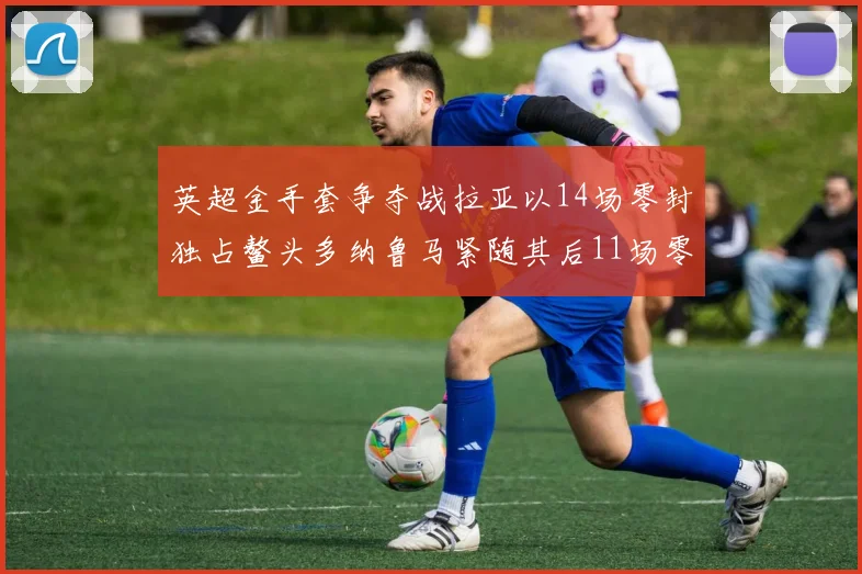 英超金手套争夺战拉亚以14场零封独占鳌头多纳鲁马紧随其后11场零封