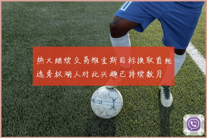 热火继续交易维金斯目标换取首轮选秀权湖人对此兴趣已持续数月