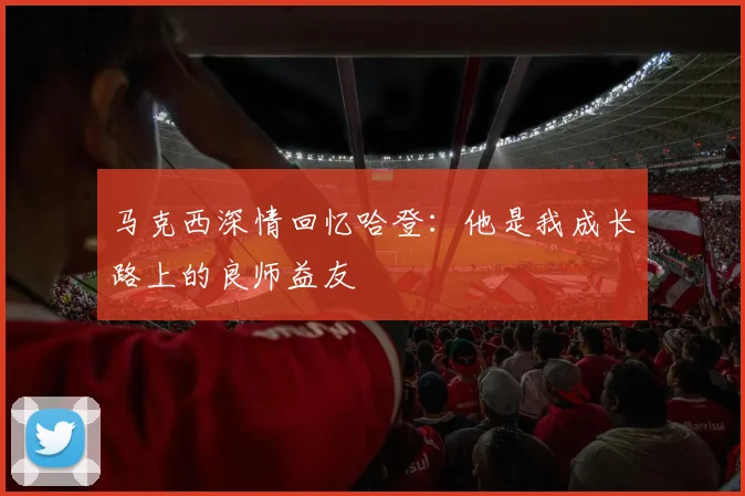 马克西深情回忆哈登：他是我成长路上的良师益友