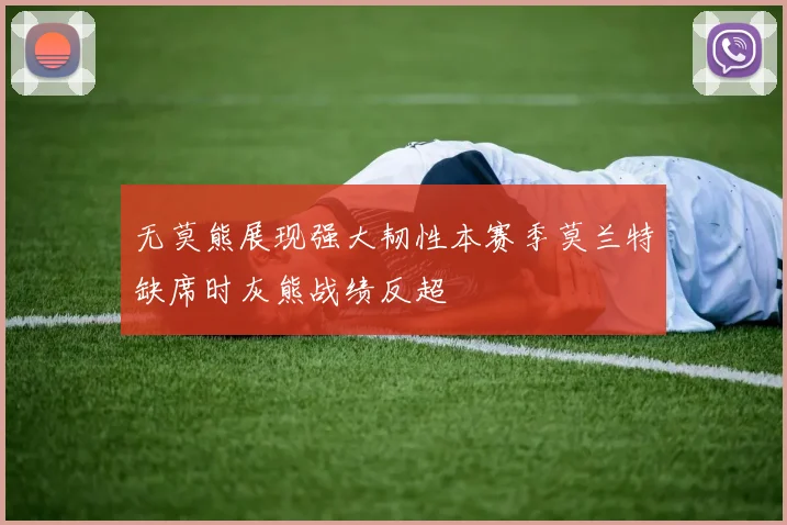 无莫熊展现强大韧性本赛季莫兰特缺席时灰熊战绩反超
