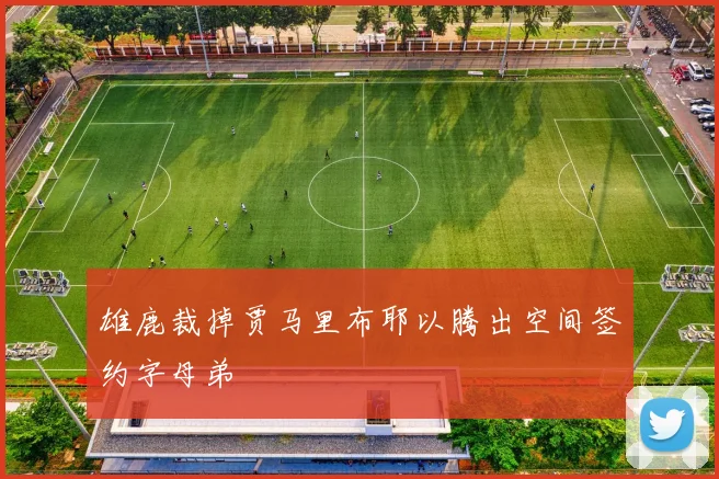 雄鹿裁掉贾马里布耶以腾出空间签约字母弟