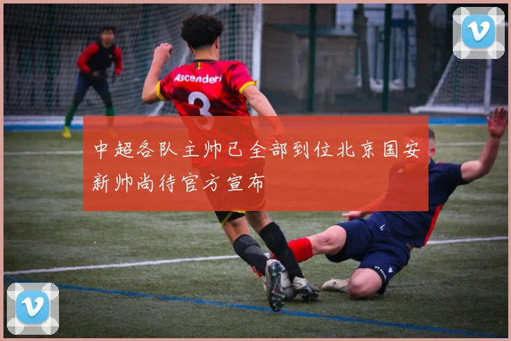 中超各队主帅已全部到位北京国安新帅尚待官方宣布