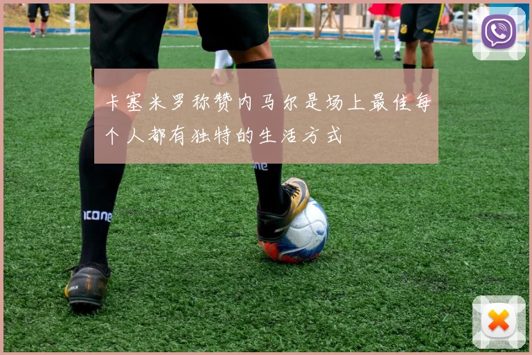 卡塞米罗称赞内马尔是场上最佳每个人都有独特的生活方式