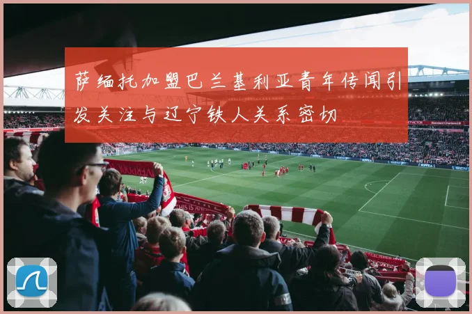 萨缅托加盟巴兰基利亚青年传闻引发关注与辽宁铁人关系密切