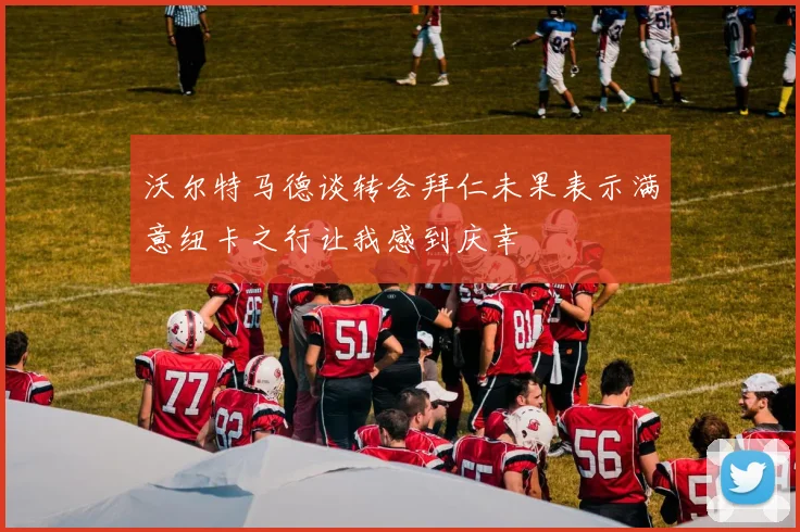 沃尔特马德谈转会拜仁未果表示满意纽卡之行让我感到庆幸