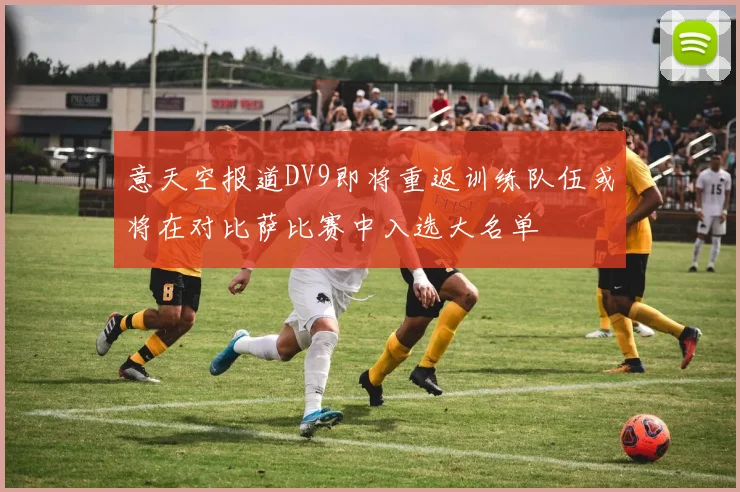 意天空报道DV9即将重返训练队伍或将在对比萨比赛中入选大名单