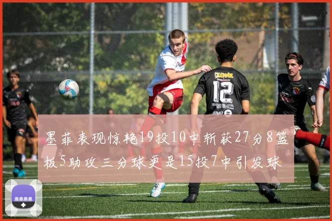 墨菲表现惊艳19投10中斩获27分8篮板5助攻三分球更是15投7中引发球队关注