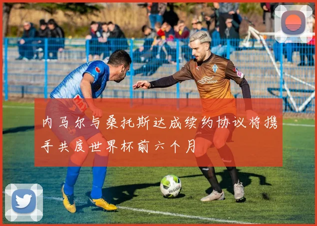 内马尔与桑托斯达成续约协议将携手共度世界杯前六个月