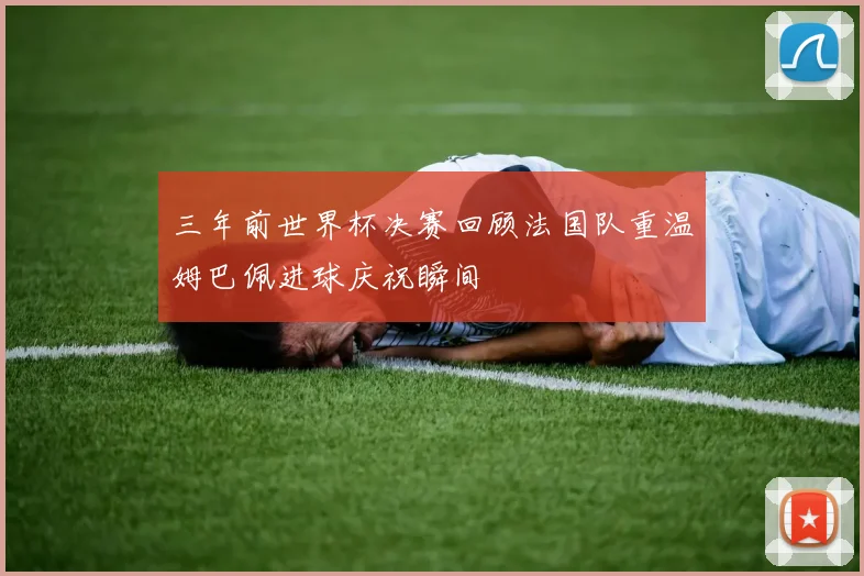 三年前世界杯决赛回顾法国队重温姆巴佩进球庆祝瞬间