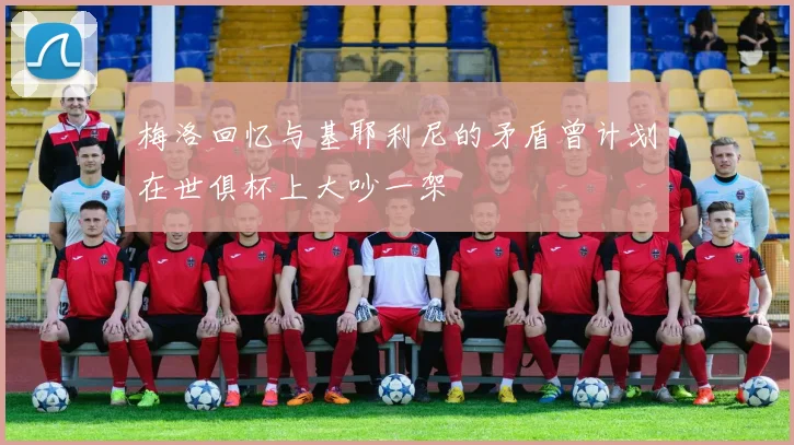 梅洛回忆与基耶利尼的矛盾曾计划在世俱杯上大吵一架