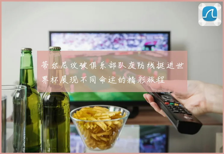 蒂尔尼攻破俱乐部队友防线挺进世界杯展现不同命运的精彩旅程