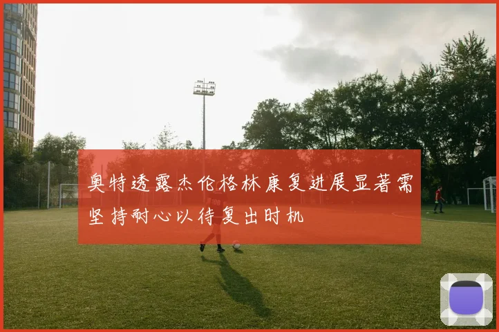 奥特透露杰伦格林康复进展显著需坚持耐心以待复出时机