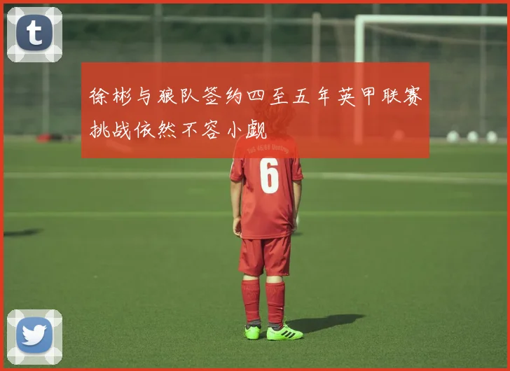 徐彬与狼队签约四至五年英甲联赛挑战依然不容小觑