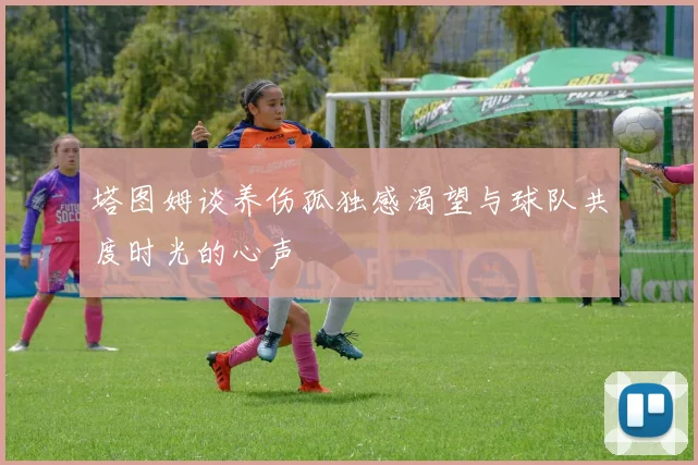 塔图姆谈养伤孤独感渴望与球队共度时光的心声