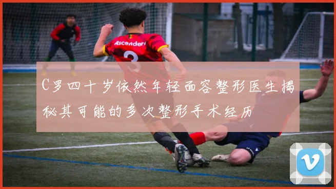 C罗四十岁依然年轻面容整形医生揭秘其可能的多次整形手术经历