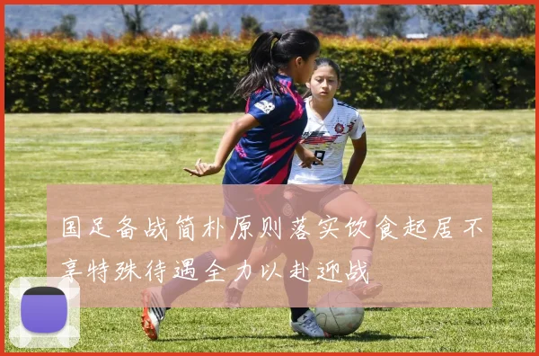 国足备战简朴原则落实饮食起居不享特殊待遇全力以赴迎战