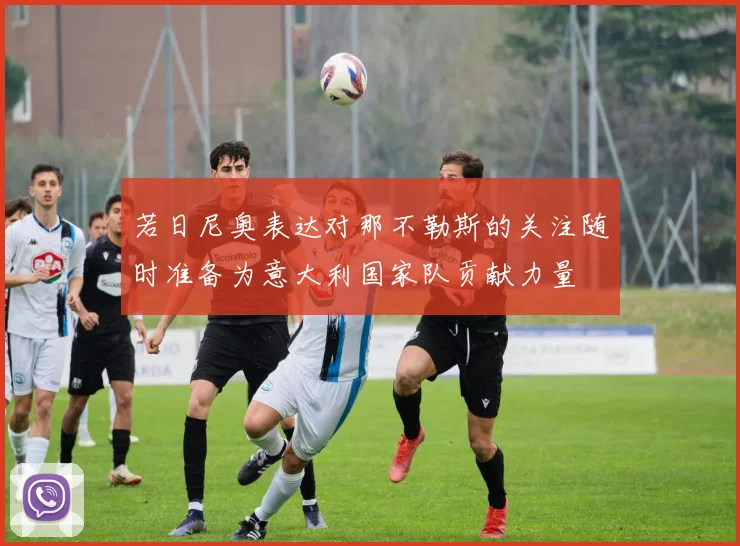 若日尼奥表达对那不勒斯的关注随时准备为意大利国家队贡献力量