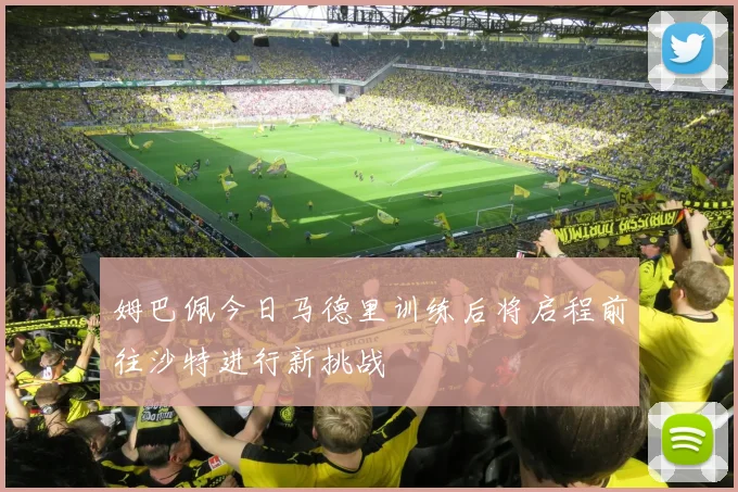 姆巴佩今日马德里训练后将启程前往沙特进行新挑战