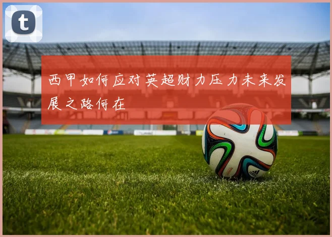 西甲如何应对英超财力压力未来发展之路何在