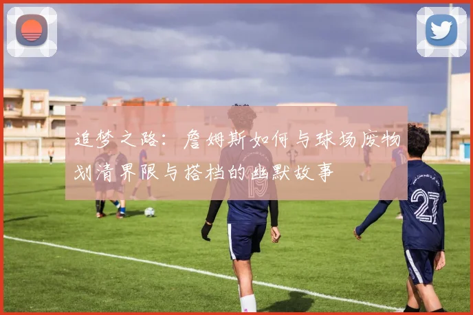 追梦之路：詹姆斯如何与球场废物划清界限与搭档的幽默故事
