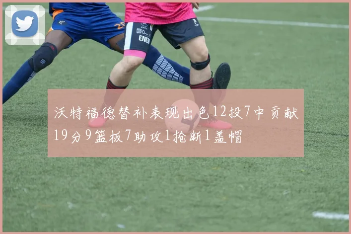 沃特福德替补表现出色12投7中贡献19分9篮板7助攻1抢断1盖帽