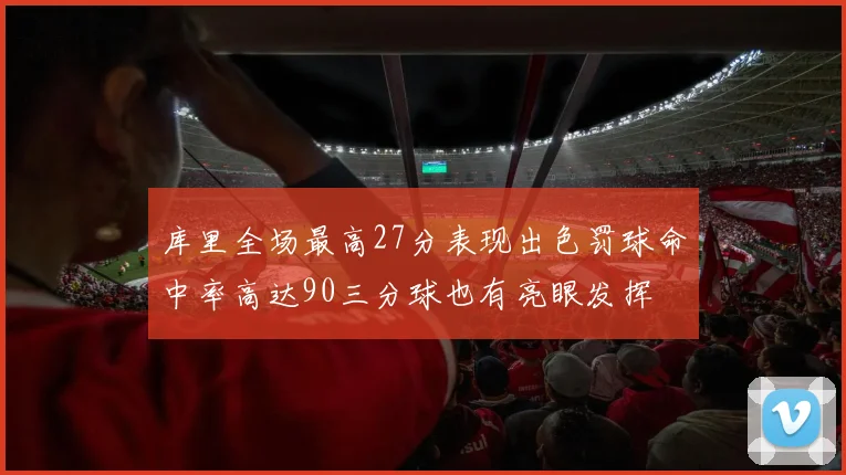 库里全场最高27分表现出色罚球命中率高达90三分球也有亮眼发挥