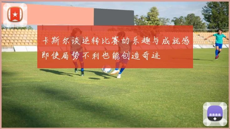 卡斯尔谈逆转比赛的乐趣与成就感即使局势不利也能创造奇迹