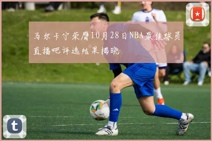 马尔卡宁荣膺10月28日NBA最佳球员直播吧评选结果揭晓