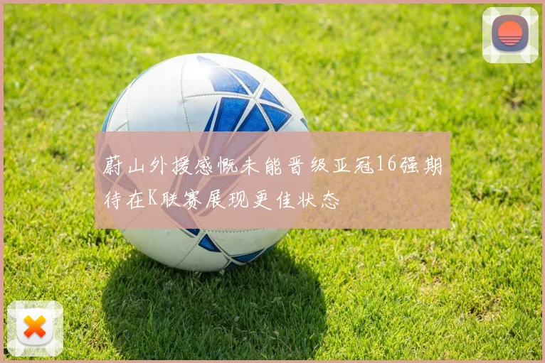 蔚山外援感慨未能晋级亚冠16强期待在K联赛展现更佳状态