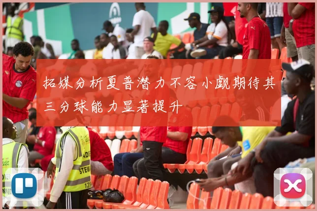 拓媒分析夏普潜力不容小觑期待其三分球能力显著提升