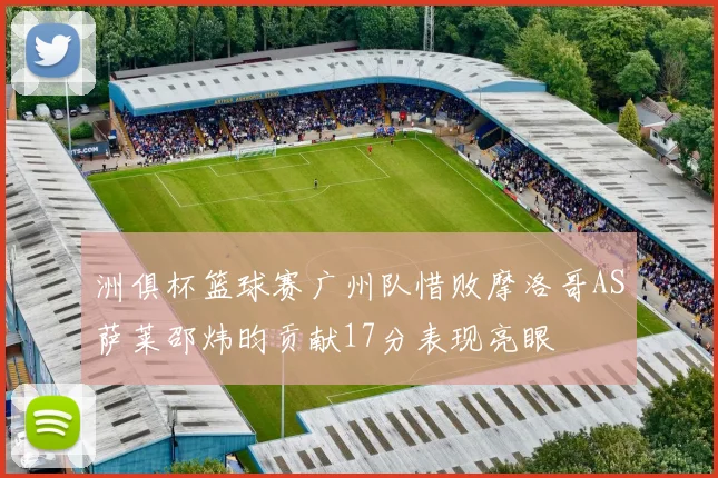 洲俱杯篮球赛广州队惜败摩洛哥AS萨莱邵炜昀贡献17分表现亮眼