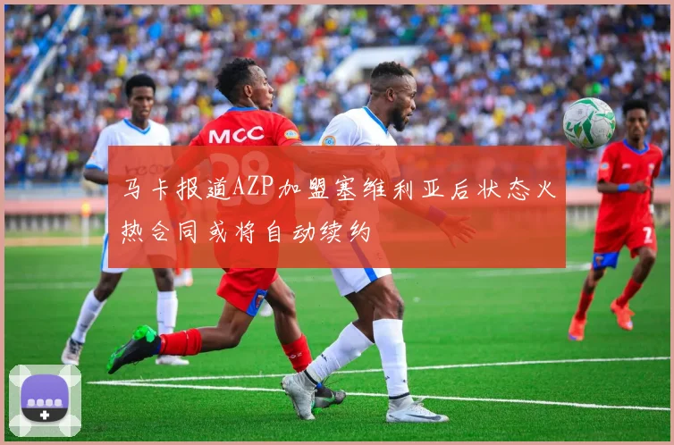 马卡报道AZP加盟塞维利亚后状态火热合同或将自动续约