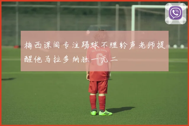 梅西课间专注踢球不理铃声老师提醒他马拉多纳独一无二