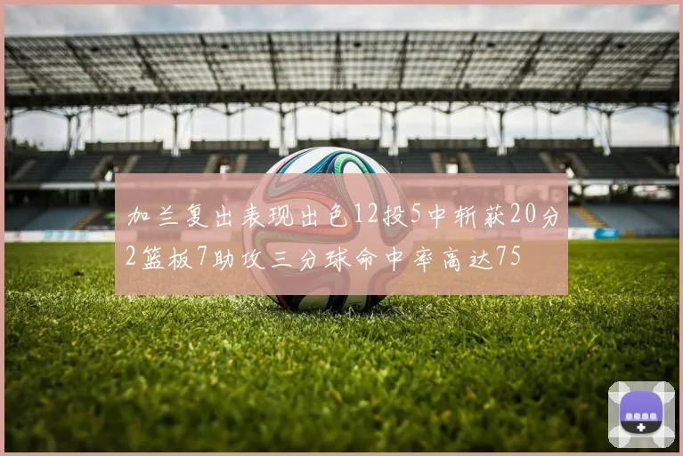 加兰复出表现出色12投5中斩获20分2篮板7助攻三分球命中率高达75